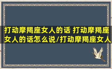 打动摩羯座女人的话 打动摩羯座女人的话怎么说/打动摩羯座女人的话 打动摩羯座女人的话怎么说-我的网站